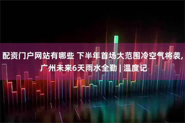 配资门户网站有哪些 下半年首场大范围冷空气将袭, 广州未来6天雨水全勤 | 温度记