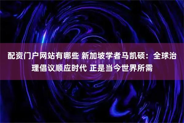 配资门户网站有哪些 新加坡学者马凯硕：全球治理倡议顺应时代 正是当今世界所需