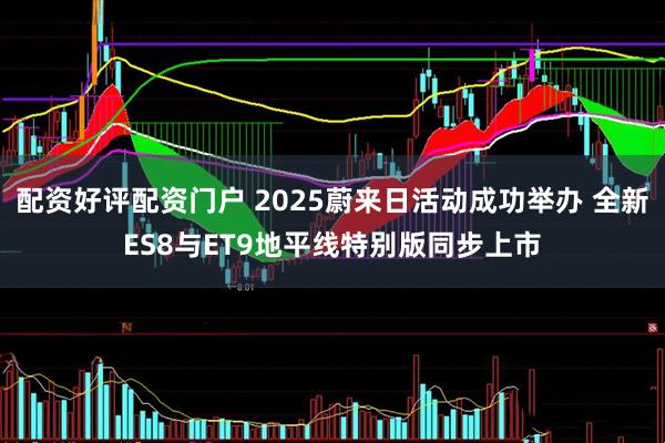 配资好评配资门户 2025蔚来日活动成功举办 全新ES8与ET9地平线特别版同步上市