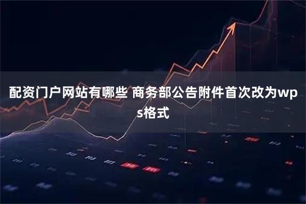 配资门户网站有哪些 商务部公告附件首次改为wps格式