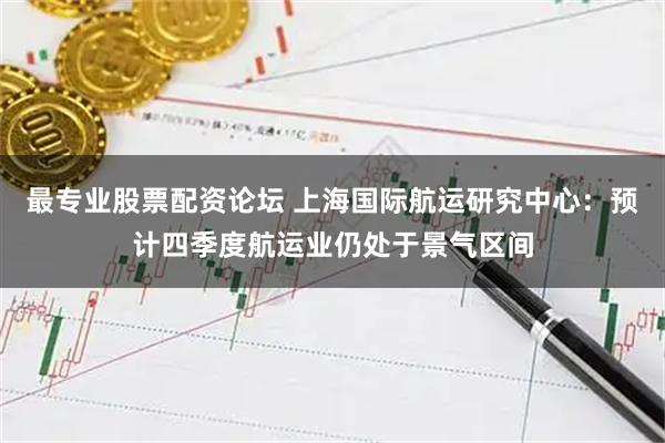 最专业股票配资论坛 上海国际航运研究中心：预计四季度航运业仍处于景气区间