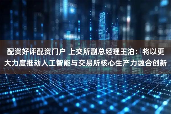 配资好评配资门户 上交所副总经理王泊：将以更大力度推动人工智能与交易所核心生产力融合创新