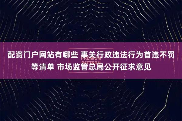 配资门户网站有哪些 事关行政违法行为首违不罚等清单 市场监管总局公开征求意见