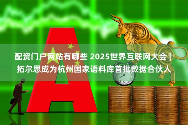 配资门户网站有哪些 2025世界互联网大会 | 拓尔思成为杭州国家语料库首批数据合伙人