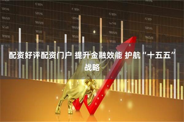 配资好评配资门户 提升金融效能 护航“十五五”战略