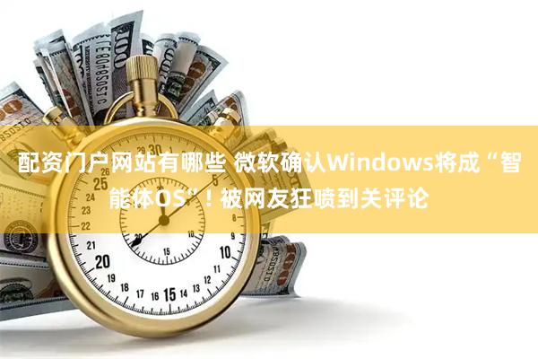 配资门户网站有哪些 微软确认Windows将成“智能体OS”! 被网友狂喷到关评论