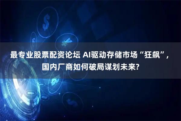 最专业股票配资论坛 AI驱动存储市场“狂飙”, 国内厂商如何破局谋划未来?