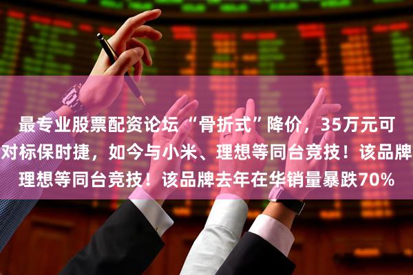 最专业股票配资论坛 “骨折式”降价，35万元可买玛莎拉蒂SUV！过去对标保时捷，如今与小米、理想等同台竞技！该品牌去年在华销量暴跌70%