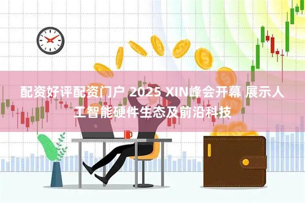 配资好评配资门户 2025 XIN峰会开幕 展示人工智能硬件生态及前沿科技