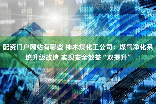 配资门户网站有哪些 神木煤化工公司：煤气净化系统升级改造 实现安全效益“双提升”