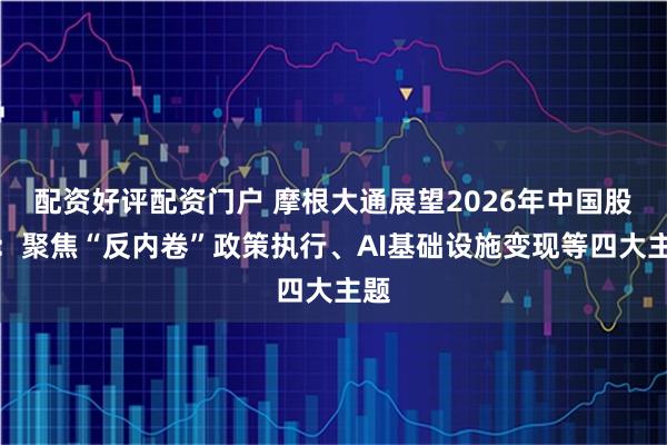 配资好评配资门户 摩根大通展望2026年中国股票:聚焦“反内卷”政策执行、AI基础设施变现等四大主题