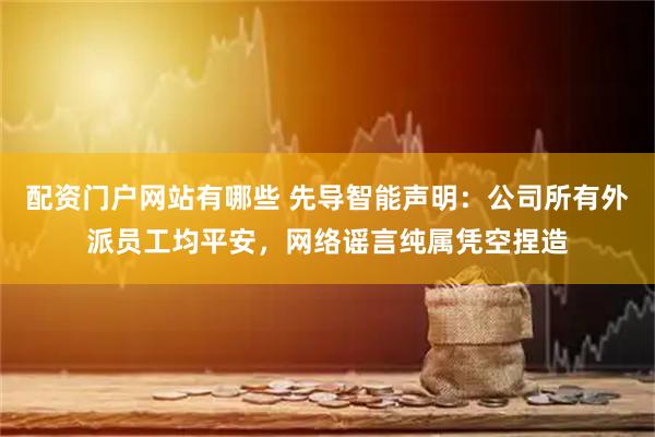 配资门户网站有哪些 先导智能声明：公司所有外派员工均平安，网络谣言纯属凭空捏造