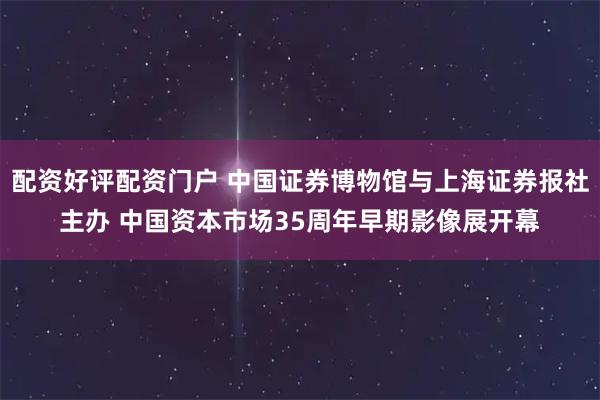 配资好评配资门户 中国证券博物馆与上海证券报社主办 中国资本市场35周年早期影像展开幕