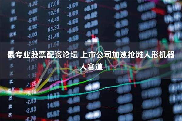 最专业股票配资论坛 上市公司加速抢滩人形机器人赛道