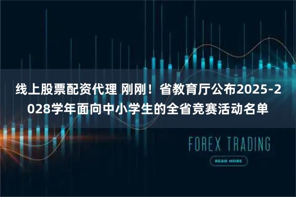 线上股票配资代理 刚刚！省教育厅公布2025-2028学年面向中小学生的全省竞赛活动名单