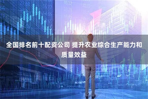 全国排名前十配资公司 提升农业综合生产能力和质量效益