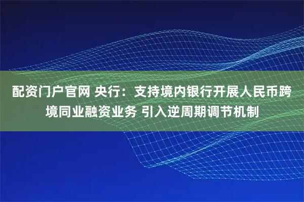 配资门户官网 央行：支持境内银行开展人民币跨境同业融资业务 引入逆周期调节机制