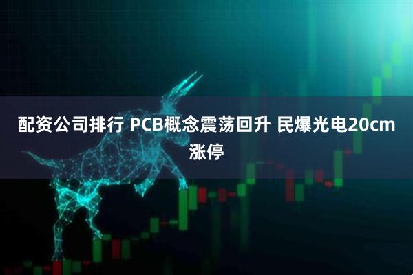 配资公司排行 PCB概念震荡回升 民爆光电20cm涨停