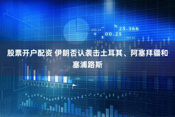 股票开户配资 伊朗否认袭击土耳其、阿塞拜疆和塞浦路斯