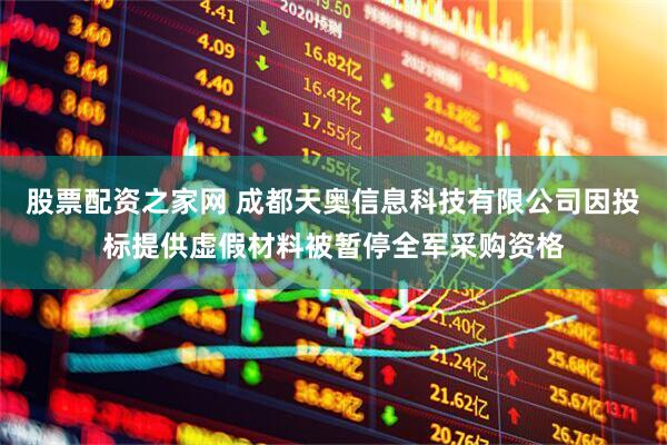 股票配资之家网 成都天奥信息科技有限公司因投标提供虚假材料被暂停全军采购资格