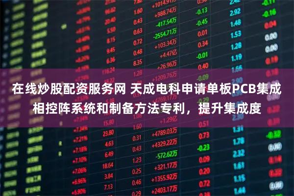 在线炒股配资服务网 天成电科申请单板PCB集成相控阵系统和制备方法专利，提升集成度