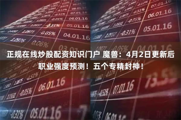 正规在线炒股配资知识门户 魔兽：4月2日更新后职业强度预测！五个专精封神！