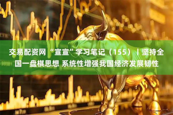 交易配资网 “宣宣”学习笔记（155）丨坚持全国一盘棋思想 系统性增强我国经济发展韧性
