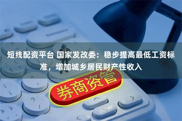 短线配资平台 国家发改委：稳步提高最低工资标准，增加城乡居民财产性收入