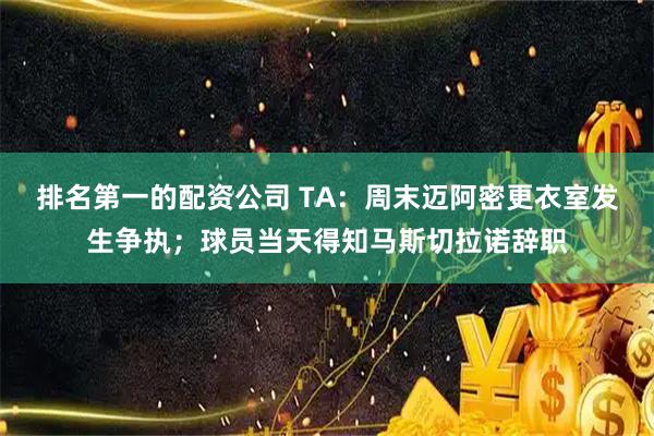 排名第一的配资公司 TA：周末迈阿密更衣室发生争执；球员当天得知马斯切拉诺辞职