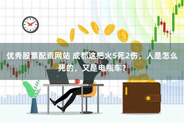 优秀股票配资网站 成都这把火5死2伤，人是怎么死的，又是电瓶车？