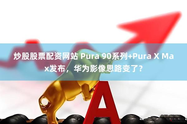 炒股股票配资网站 Pura 90系列+Pura X Max发布，华为影像思路变了？