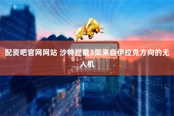 配资吧官网网站 沙特拦截3架来自伊拉克方向的无人机