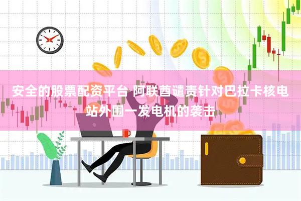 安全的股票配资平台 阿联酋谴责针对巴拉卡核电站外围一发电机的袭击