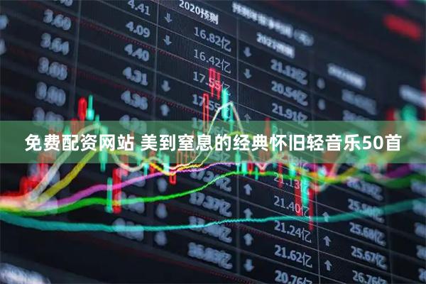 免费配资网站 美到窒息的经典怀旧轻音乐50首