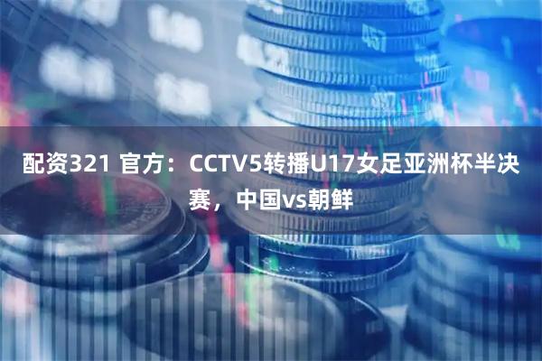 配资321 官方：CCTV5转播U17女足亚洲杯半决赛，中国vs朝鲜