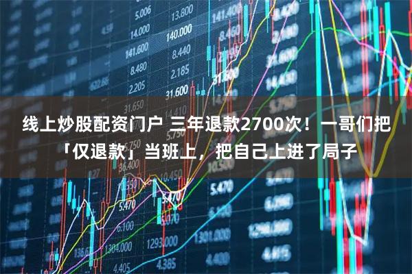 线上炒股配资门户 三年退款2700次！一哥们把「仅退款」当班上，把自己上进了局子