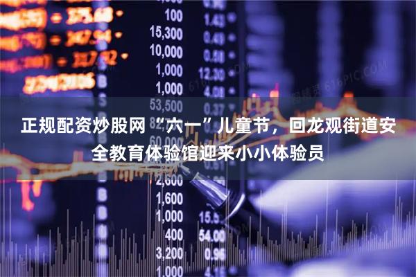 正规配资炒股网 “六一”儿童节,回龙观街道安全教育体验馆迎来小小体验员