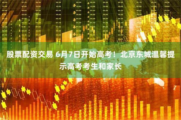 股票配资交易 6月7日开始高考！北京东城温馨提示高考考生和家长