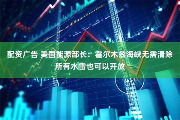 配资广告 美国能源部长：霍尔木兹海峡无需清除所有水雷也可以开放