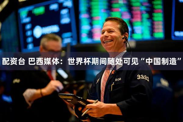 配资台 巴西媒体：世界杯期间随处可见“中国制造”