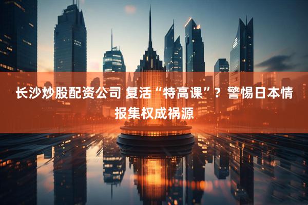 长沙炒股配资公司 复活“特高课”？警惕日本情报集权成祸源