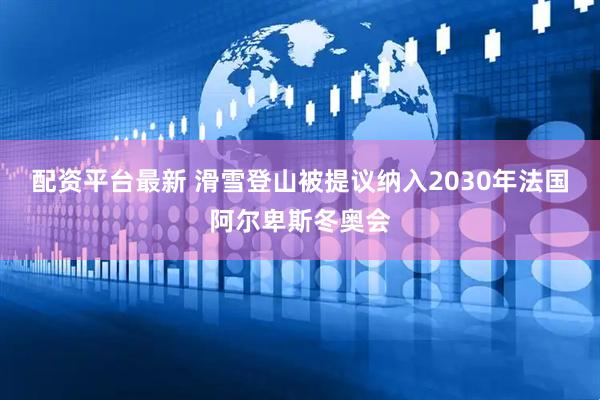 配资平台最新 滑雪登山被提议纳入2030年法国阿尔卑斯冬奥会